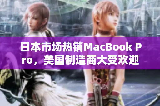 日本市场热销MacBook Pro，美国制造商大受欢迎