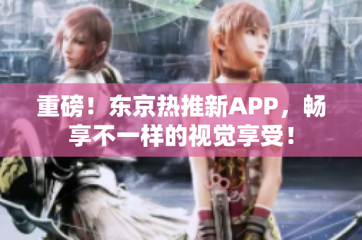 重磅！东京热推新APP，畅享不一样的视觉享受！