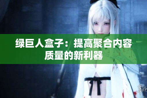 绿巨人盒子：提高聚合内容质量的新利器