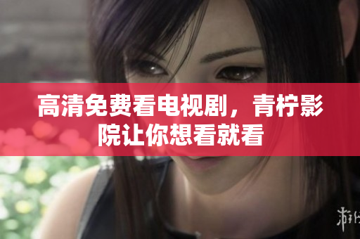 高清免费看电视剧，青柠影院让你想看就看