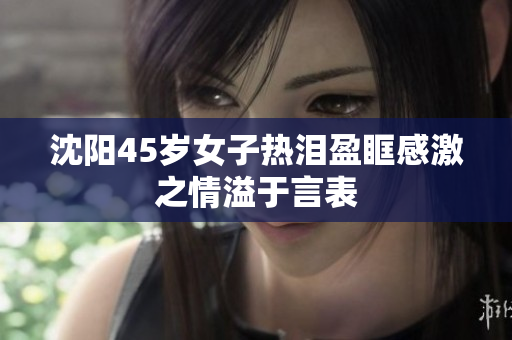 沈阳45岁女子热泪盈眶感激之情溢于言表