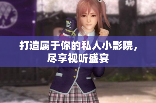 打造属于你的私人小影院，尽享视听盛宴