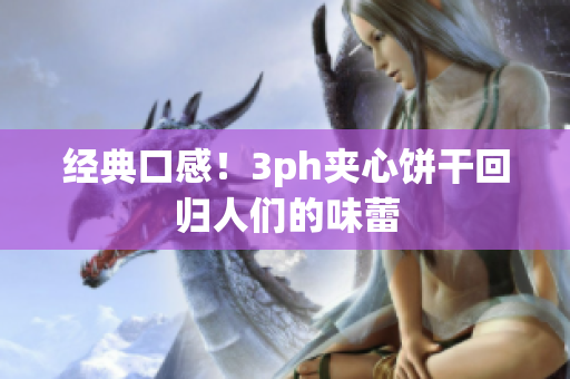 经典口感！3ph夹心饼干回归人们的味蕾