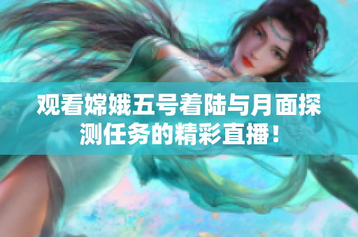 观看嫦娥五号着陆与月面探测任务的精彩直播！