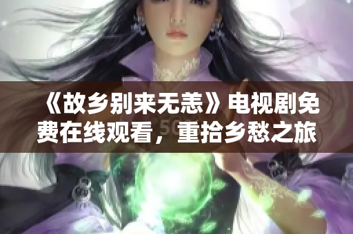 《故乡别来无恙》电视剧免费在线观看，重拾乡愁之旅