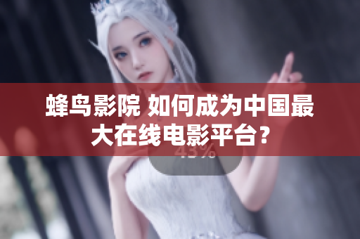 蜂鸟影院 如何成为中国最大在线电影平台？