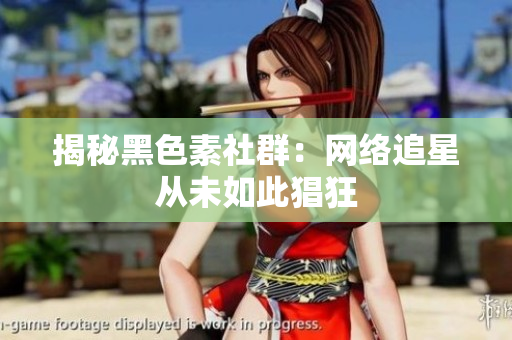 揭秘黑色素社群：网络追星从未如此猖狂