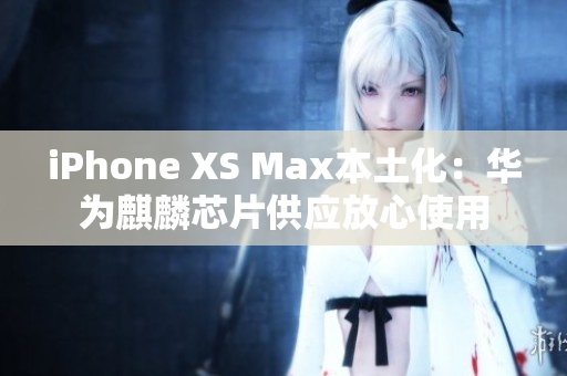 iPhone XS Max本土化：华为麒麟芯片供应放心使用