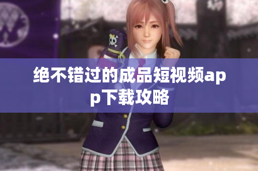 绝不错过的成品短视频app下载攻略