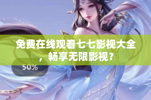 免费在线观看七七影视大全，畅享无限影视？
