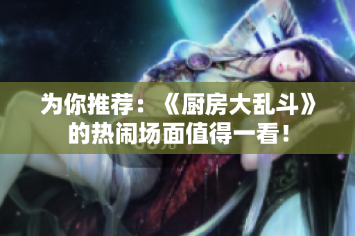 为你推荐：《厨房大乱斗》的热闹场面值得一看！