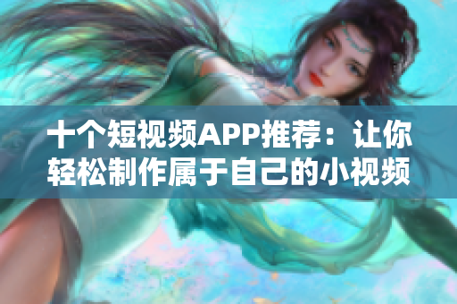 十个短视频APP推荐：让你轻松制作属于自己的小视频
