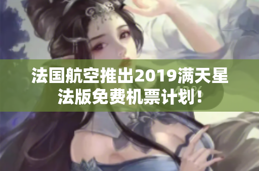 法国航空推出2019满天星法版免费机票计划！
