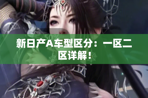 新日产A车型区分：一区二区详解！