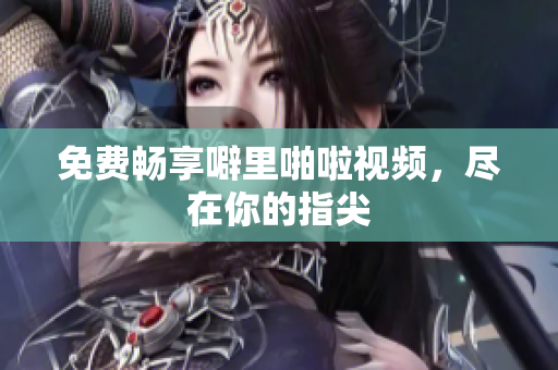 免费畅享噼里啪啦视频，尽在你的指尖