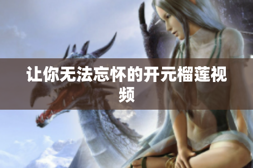 让你无法忘怀的开元榴莲视频