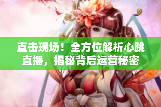 直击现场！全方位解析心跳直播，揭秘背后运营秘密