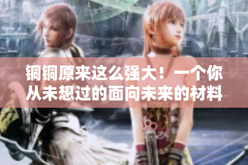 铜铜原来这么强大！一个你从未想过的面向未来的材料
