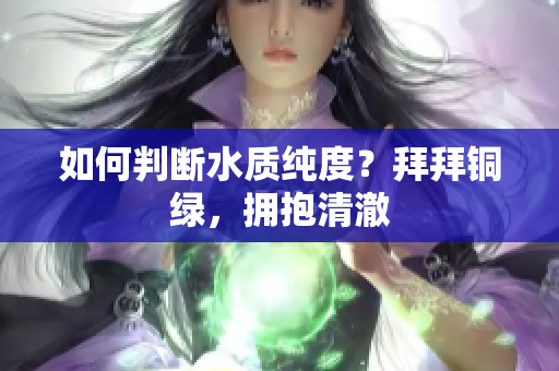 如何判断水质纯度？拜拜铜绿，拥抱清澈