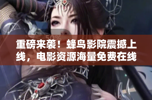 重磅来袭！蜂鸟影院震撼上线，电影资源海量免费在线观看！