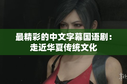 最精彩的中文字幕国语剧：走近华夏传统文化