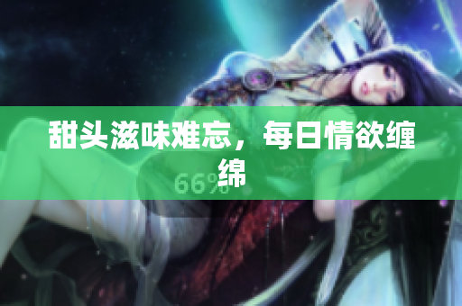 甜头滋味难忘，每日情欲缠绵