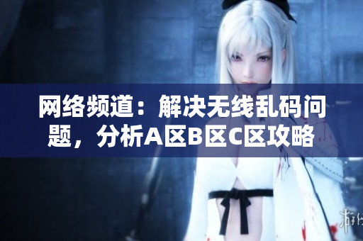 网络频道：解决无线乱码问题，分析A区B区C区攻略
