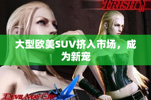 大型欧美SUV挤入市场，成为新宠