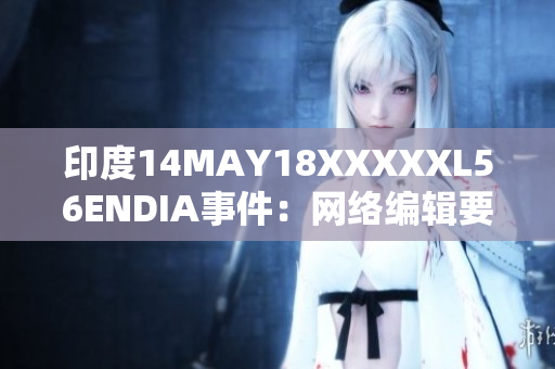 印度14MAY18XXXXXL56ENDIA事件：网络编辑要点分析