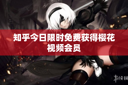 知乎今日限时免费获得樱花视频会员