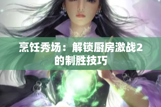 烹饪秀场：解锁厨房激战2的制胜技巧