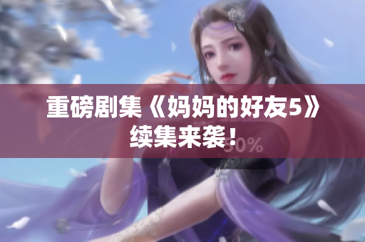 重磅剧集《妈妈的好友5》续集来袭！