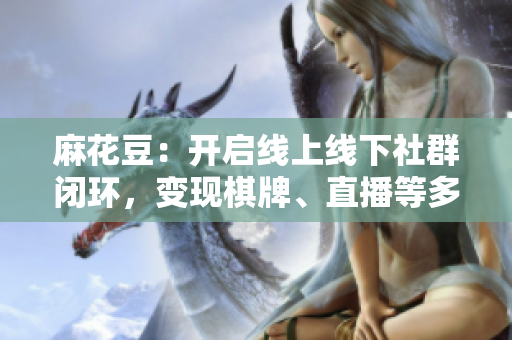 麻花豆：开启线上线下社群闭环，变现棋牌、直播等多维场景！