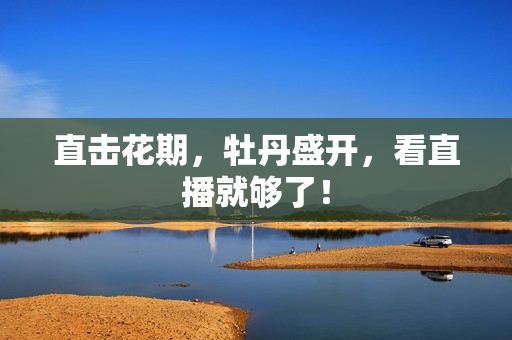 直击花期，牡丹盛开，看直播就够了！