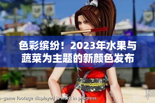 色彩缤纷！2023年水果与蔬菜为主题的新颜色发布