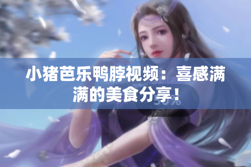 小猪芭乐鸭脖视频：喜感满满的美食分享！