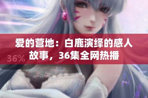 爱的营地：白鹿演绎的感人故事，36集全网热播
