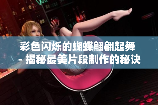 彩色闪烁的蝴蝶翩翩起舞 - 揭秘最美片段制作的秘诀