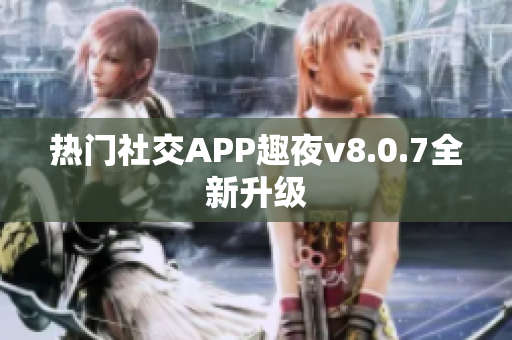 热门社交APP趣夜v8.0.7全新升级