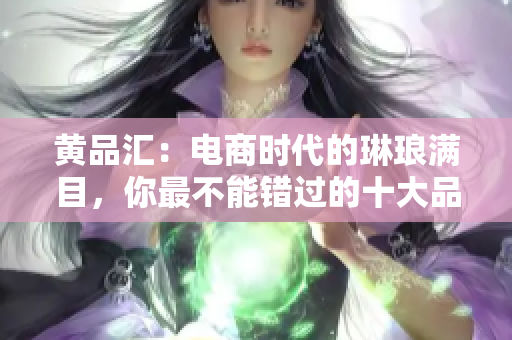 黄品汇：电商时代的琳琅满目，你最不能错过的十大品牌十大电商品牌，别错过了！