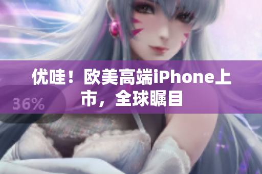 优哇！欧美高端iPhone上市，全球瞩目