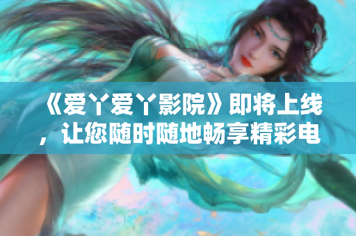 《爱丫爱丫影院》即将上线，让您随时随地畅享精彩电视剧！