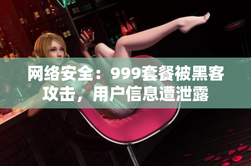 网络安全：999套餐被黑客攻击，用户信息遭泄露