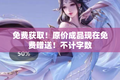 免费获取！原价成品现在免费赠送！不计字数