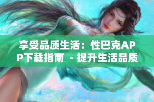 享受品质生活：性巴克APP下载指南  - 提升生活品质：下载性巴克APP攻略
