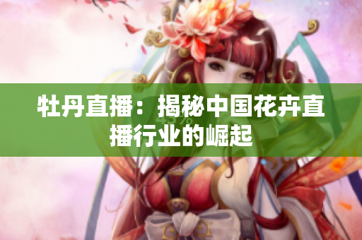 牡丹直播：揭秘中国花卉直播行业的崛起