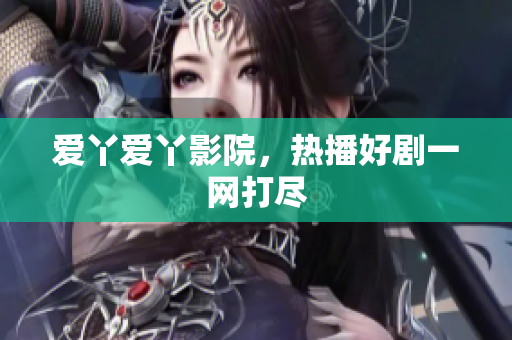 爱丫爱丫影院，热播好剧一网打尽