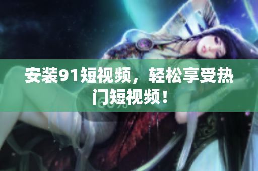 安装91短视频，轻松享受热门短视频！