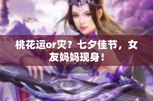 桃花运or灾？七夕佳节，女友妈妈现身！