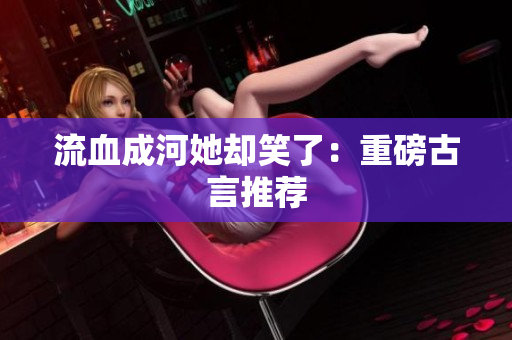 流血成河她却笑了：重磅古言推荐